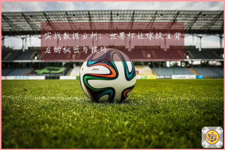 实战数据分析：世界杯让球投注背后的秘密与技巧