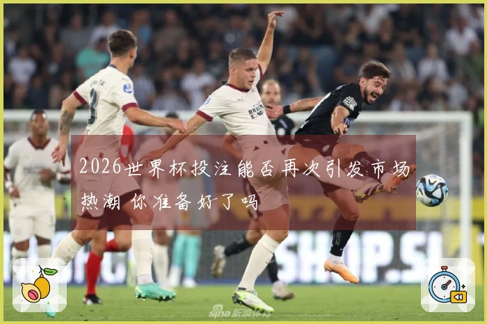 2026世界杯投注能否再次引发市场热潮 你准备好了吗