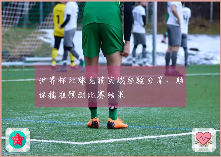 世界杯让球竞猜实战经验分享，助你精准预测比赛结果