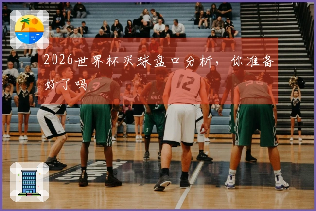 2026世界杯买球盘口分析，你准备好了吗