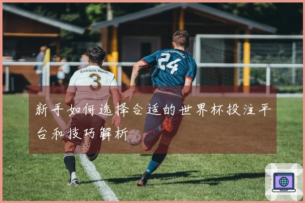 新手如何选择合适的世界杯投注平台和技巧解析