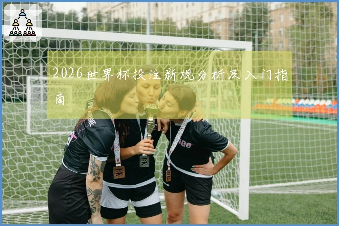 2026世界杯投注新规分析及入门指南