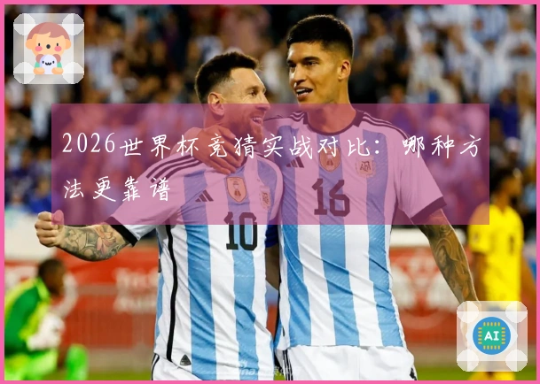 2026世界杯竞猜实战对比：哪种方法更靠谱