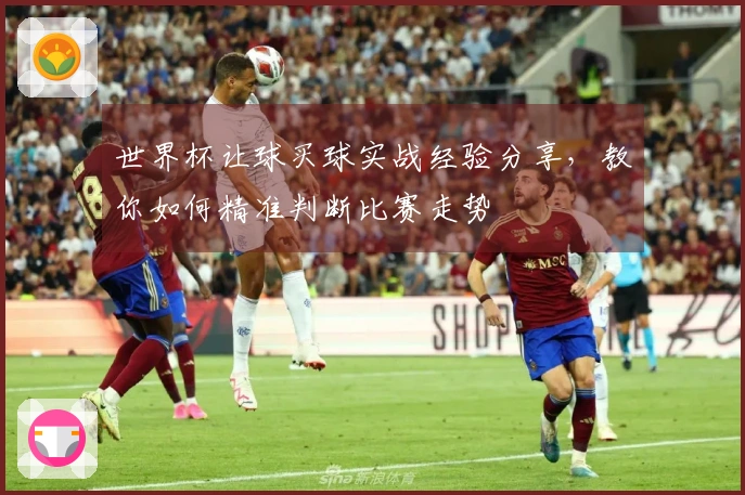 世界杯让球买球实战经验分享，教你如何精准判断比赛走势