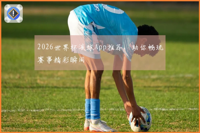 2026世界杯滚球App推荐，助你畅玩赛事精彩瞬间