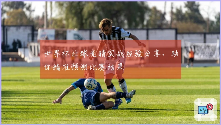 世界杯让球竞猜实战经验分享，助你精准预测比赛结果