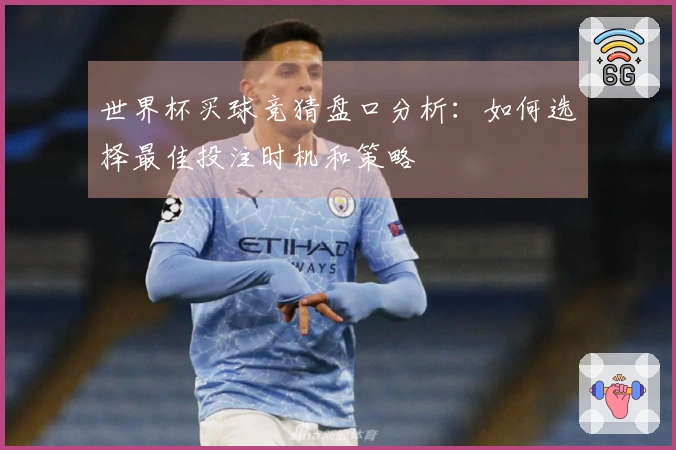 世界杯买球竞猜盘口分析：如何选择最佳投注时机和策略