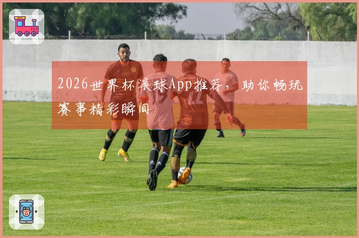 2026世界杯滚球App推荐，助你畅玩赛事精彩瞬间