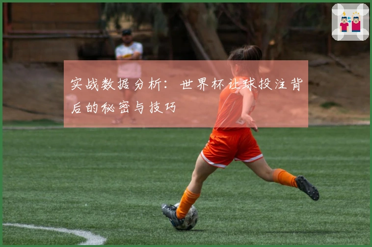 实战数据分析：世界杯让球投注背后的秘密与技巧